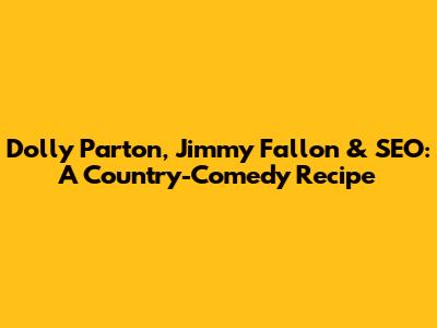 Dolly Parton, Jimmy Fallon & SEO: A Country-Comedy Recipe
