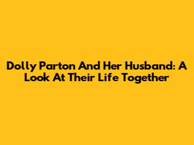 Dolly Parton And Her Husband: A Look At Their Life Together