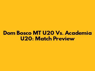 Dom Bosco MT U20 Vs. Academia U20: Match Preview
