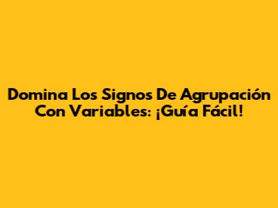 Domina Los Signos De Agrupación Con Variables: ¡Guía Fácil!
