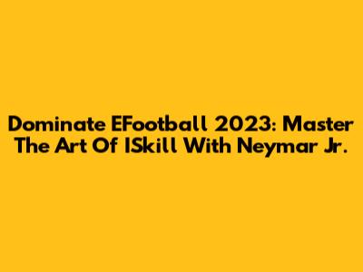 Dominate EFootball 2023: Master The Art Of ISkill With Neymar Jr.