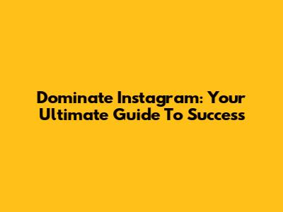 Dominate Instagram: Your Ultimate Guide To Success