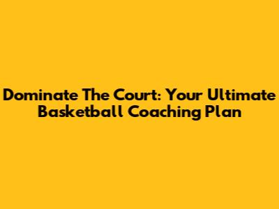 Dominate The Court: Your Ultimate Basketball Coaching Plan