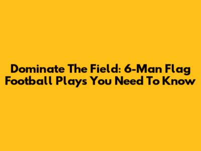 Dominate The Field: 6-Man Flag Football Plays You Need To Know