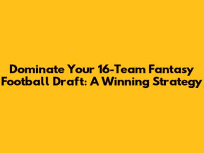 Dominate Your 16-Team Fantasy Football Draft: A Winning Strategy