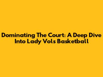 Dominating The Court: A Deep Dive Into Lady Vols Basketball