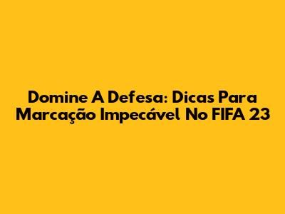 Domine A Defesa: Dicas Para Marcação Impecável No FIFA 23
