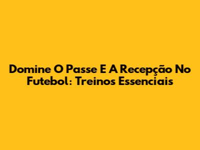 Domine O Passe E A Recepção No Futebol: Treinos Essenciais