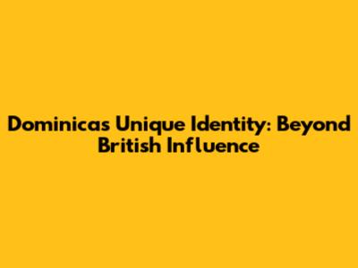 Dominica's Unique Identity: Beyond British Influence