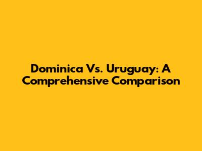 Dominica Vs. Uruguay: A Comprehensive Comparison
