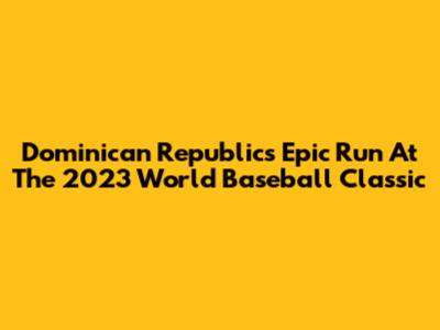 Dominican Republic's Epic Run At The 2023 World Baseball Classic