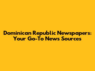 Dominican Republic Newspapers: Your Go-To News Sources