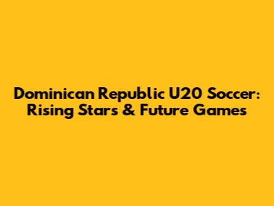 Dominican Republic U20 Soccer: Rising Stars & Future Games