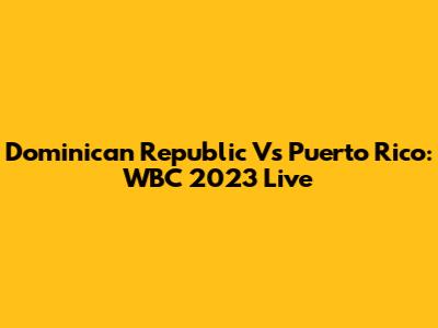 Dominican Republic Vs Puerto Rico: WBC 2023 Live