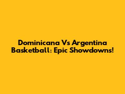 Dominicana Vs Argentina Basketball: Epic Showdowns!