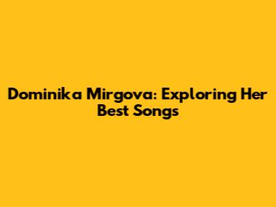 Dominika Mirgova: Exploring Her Best Songs