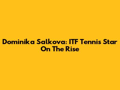Dominika Salkova: ITF Tennis Star On The Rise