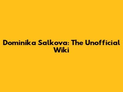 Dominika Salkova: The Unofficial Wiki