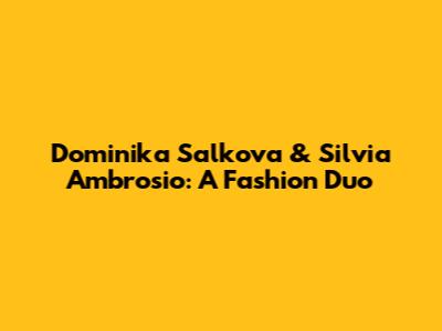 Dominika Salkova & Silvia Ambrosio: A Fashion Duo