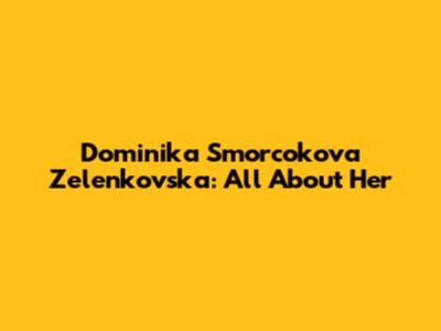 Dominika Smorcokova Zelenkovska: All About Her