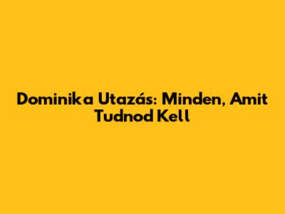 Dominika Utazás: Minden, Amit Tudnod Kell
