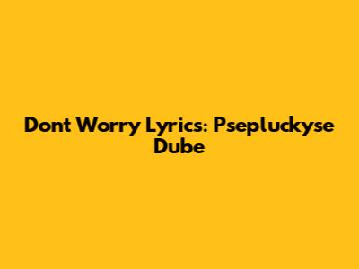 Don't Worry Lyrics: Psepluckyse Dube