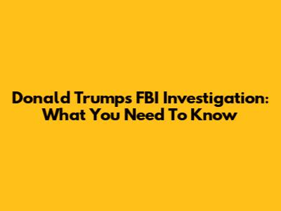 Donald Trump's FBI Investigation: What You Need To Know