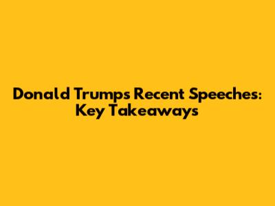 Donald Trump's Recent Speeches: Key Takeaways