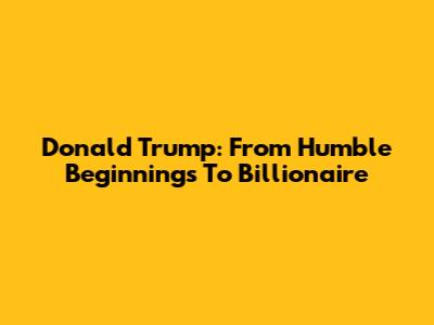 Donald Trump: From Humble Beginnings To Billionaire