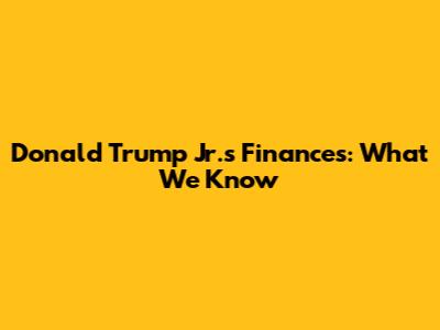 Donald Trump Jr.'s Finances: What We Know