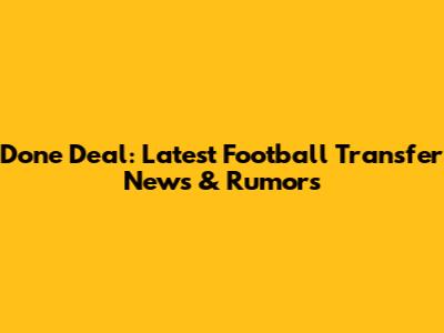 Done Deal: Latest Football Transfer News & Rumors