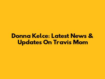 Donna Kelce: Latest News & Updates On Travis' Mom