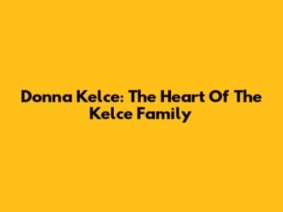 Donna Kelce: The Heart Of The Kelce Family