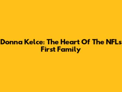 Donna Kelce: The Heart Of The NFL's First Family