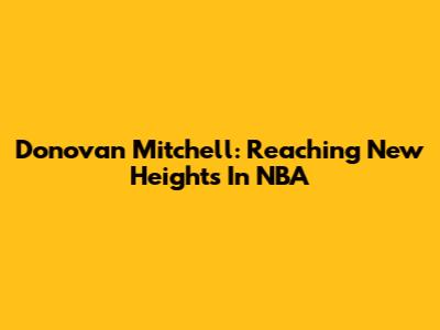 Donovan Mitchell: Reaching New Heights In NBA