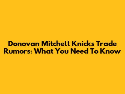 Donovan Mitchell Knicks Trade Rumors: What You Need To Know