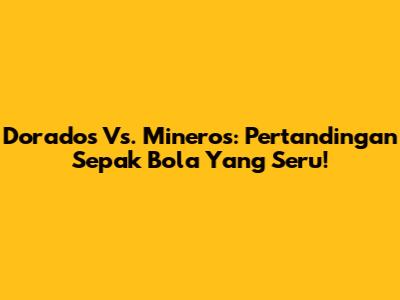 Dorados Vs. Mineros: Pertandingan Sepak Bola Yang Seru!