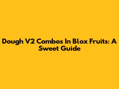 Dough V2 Combos In Blox Fruits: A Sweet Guide