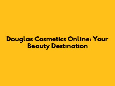 Douglas Cosmetics Online: Your Beauty Destination
