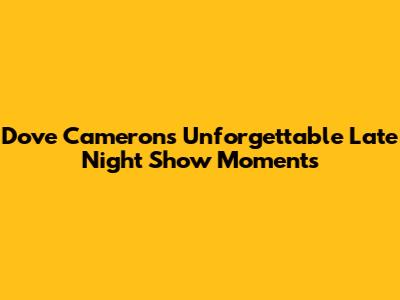 Dove Cameron's Unforgettable Late Night Show Moments