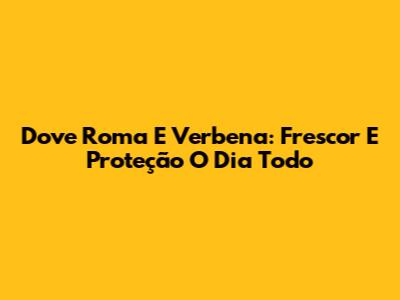 Dove Roma E Verbena: Frescor E Proteção O Dia Todo
