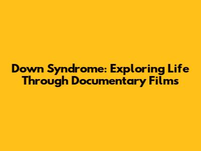 Down Syndrome: Exploring Life Through Documentary Films