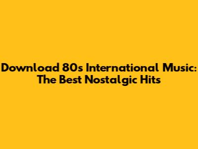 Download 80s International Music: The Best Nostalgic Hits