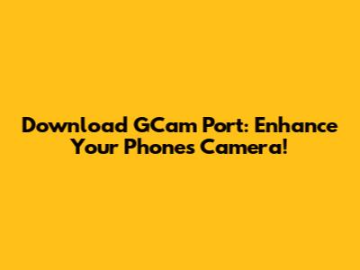 Download GCam Port: Enhance Your Phone's Camera!