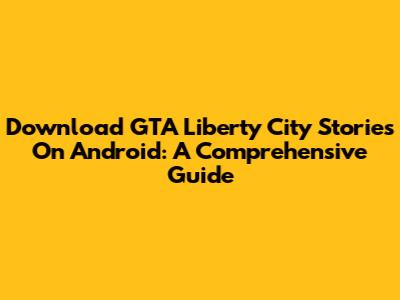 Download GTA Liberty City Stories On Android: A Comprehensive Guide