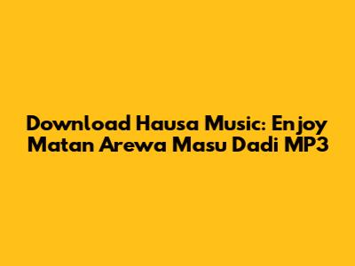 Download Hausa Music: Enjoy 'Matan Arewa Masu Dadi' MP3
