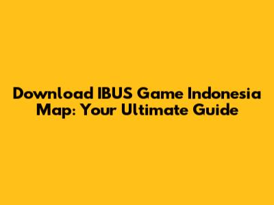 Download IBUS Game Indonesia Map: Your Ultimate Guide