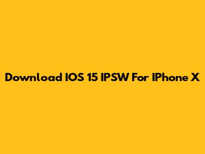 Download IOS 15 IPSW For IPhone X