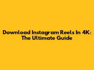 Download Instagram Reels In 4K: The Ultimate Guide