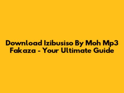 Download Izibusiso By Moh Mp3 Fakaza - Your Ultimate Guide